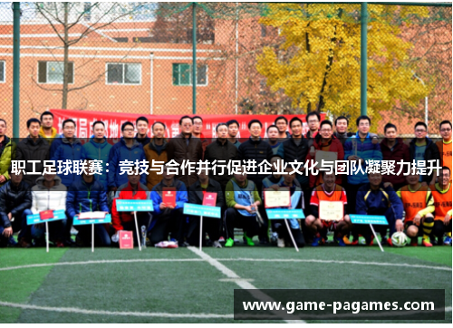 职工足球联赛：竞技与合作并行促进企业文化与团队凝聚力提升