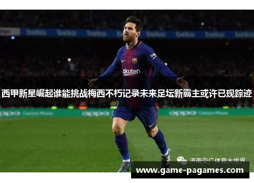 西甲新星崛起谁能挑战梅西不朽记录未来足坛新霸主或许已现踪迹