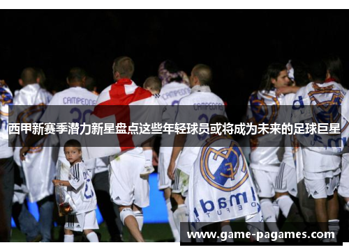 西甲新赛季潜力新星盘点这些年轻球员或将成为未来的足球巨星