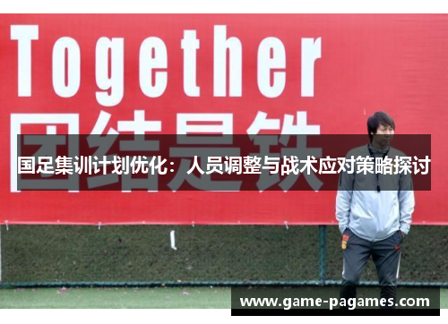 国足集训计划优化：人员调整与战术应对策略探讨