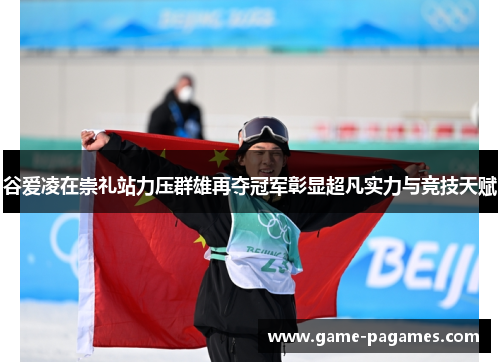 谷爱凌在崇礼站力压群雄再夺冠军彰显超凡实力与竞技天赋