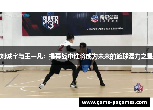 刘诚宇与王一凡：揭幕战中谁将成为未来的篮球潜力之星