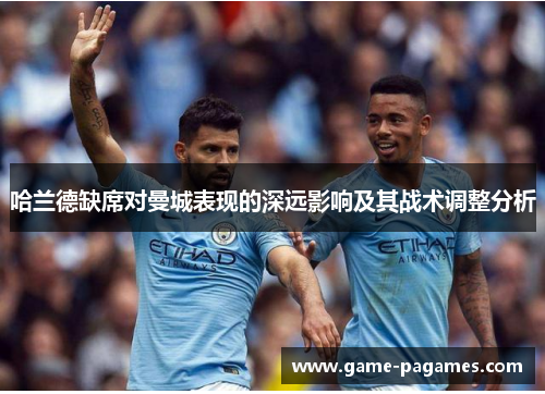 哈兰德缺席对曼城表现的深远影响及其战术调整分析