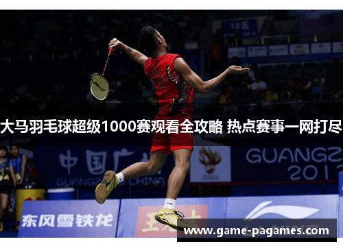 大马羽毛球超级1000赛观看全攻略 热点赛事一网打尽