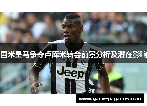 国米皇马争夺卢库米转会前景分析及潜在影响