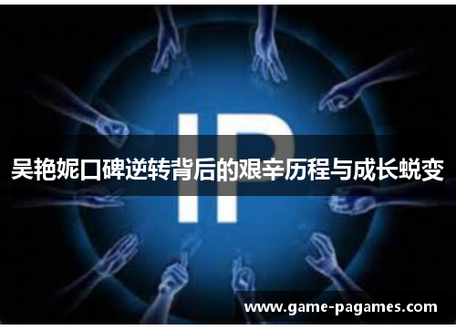 吴艳妮口碑逆转背后的艰辛历程与成长蜕变