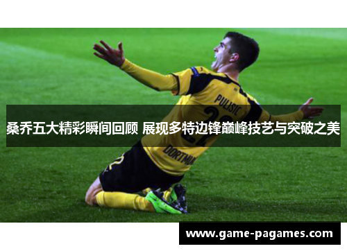 桑乔五大精彩瞬间回顾 展现多特边锋巅峰技艺与突破之美