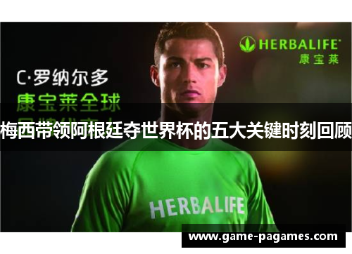 梅西带领阿根廷夺世界杯的五大关键时刻回顾