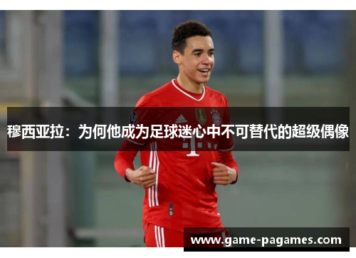 穆西亚拉：为何他成为足球迷心中不可替代的超级偶像