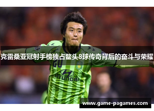 克雷桑亚冠射手榜独占鳌头8球传奇背后的奋斗与荣耀