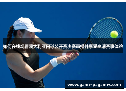 如何在线观看澳大利亚网球公开赛决赛直播并享受高清赛事体验