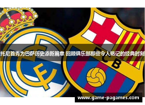 托尼首秀为巴萨历史添新篇章 回顾俱乐部那些令人铭记的经典时刻