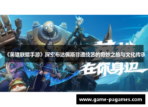 《英雄联盟手游》探索布达佩斯非遗技艺的奇妙之旅与文化传承