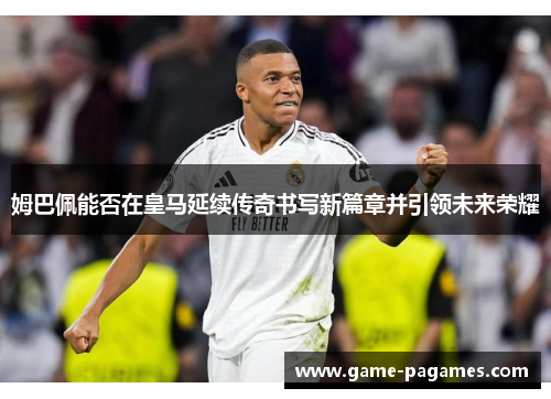 姆巴佩能否在皇马延续传奇书写新篇章并引领未来荣耀