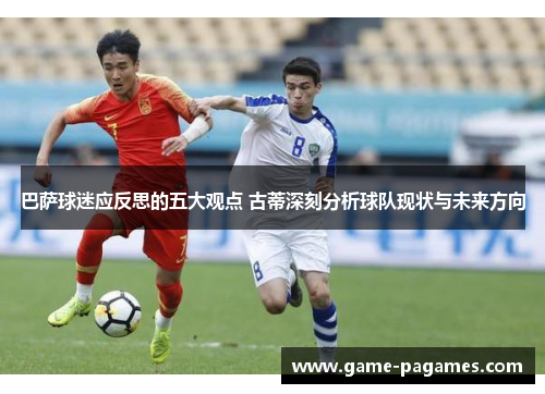 巴萨球迷应反思的五大观点 古蒂深刻分析球队现状与未来方向