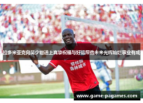 拉多米亚克向吴少聪送上真挚祝福与好运愿他未来光辉灿烂事业有成