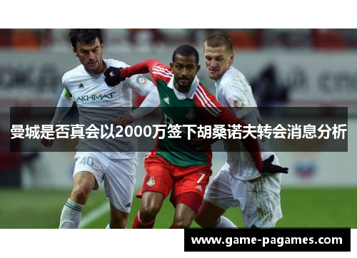 曼城是否真会以2000万签下胡桑诺夫转会消息分析