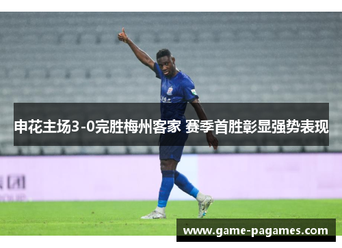 申花主场3-0完胜梅州客家 赛季首胜彰显强势表现
