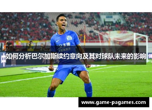 如何分析巴尔加斯续约意向及其对球队未来的影响