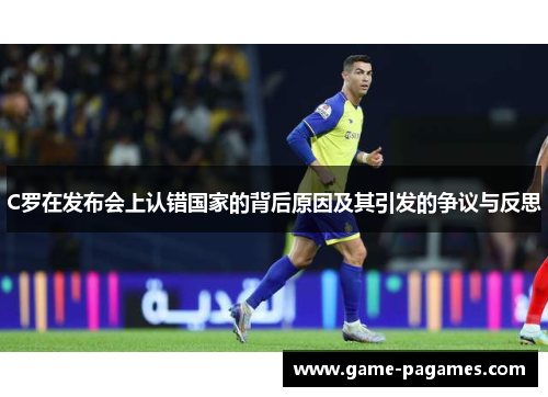C罗在发布会上认错国家的背后原因及其引发的争议与反思