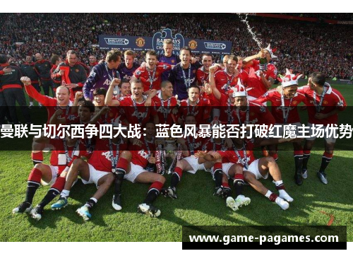 曼联与切尔西争四大战：蓝色风暴能否打破红魔主场优势