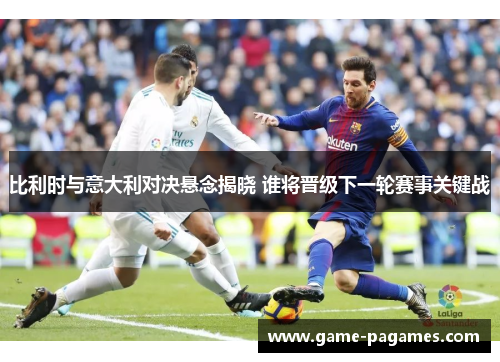 比利时与意大利对决悬念揭晓 谁将晋级下一轮赛事关键战