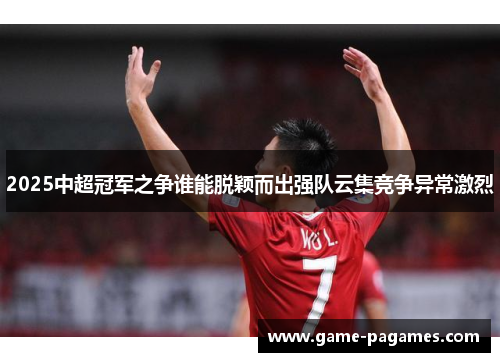 2025中超冠军之争谁能脱颖而出强队云集竞争异常激烈