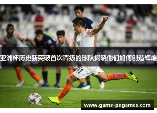 亚洲杯历史新突破首次晋级的球队揭晓他们如何创造辉煌