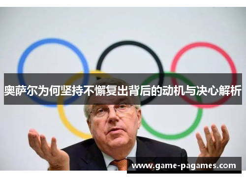奥萨尔为何坚持不懈复出背后的动机与决心解析