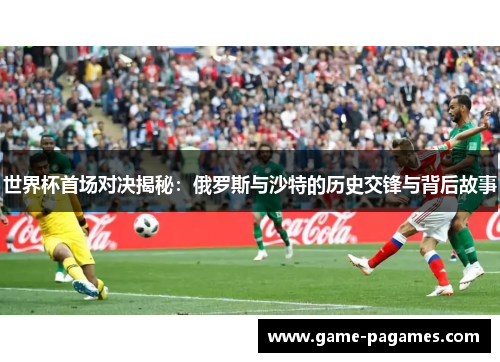 世界杯首场对决揭秘：俄罗斯与沙特的历史交锋与背后故事