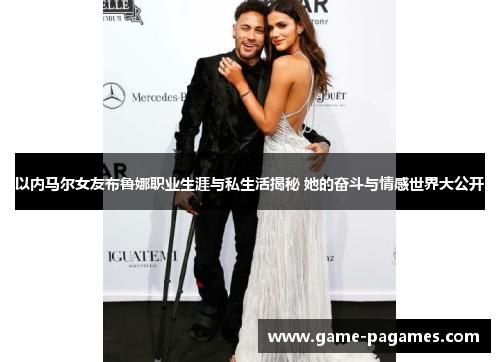 以内马尔女友布鲁娜职业生涯与私生活揭秘 她的奋斗与情感世界大公开