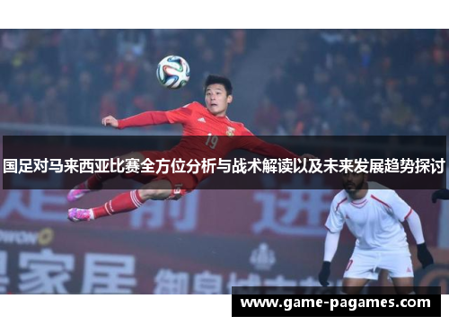 国足对马来西亚比赛全方位分析与战术解读以及未来发展趋势探讨