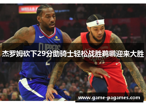 杰罗姆砍下29分助骑士轻松战胜鹈鹕迎来大胜