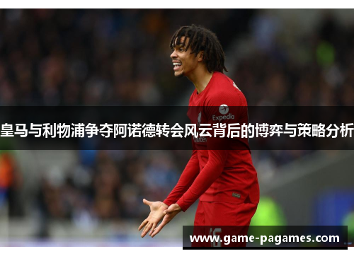 皇马与利物浦争夺阿诺德转会风云背后的博弈与策略分析