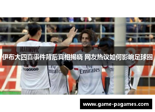 伊布大四喜事件背后真相揭晓 网友热议如何影响足球圈