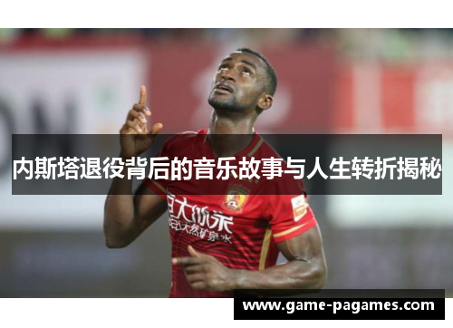 内斯塔退役背后的音乐故事与人生转折揭秘