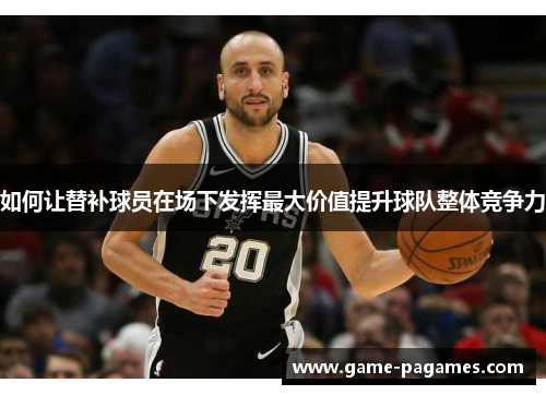 如何让替补球员在场下发挥最大价值提升球队整体竞争力