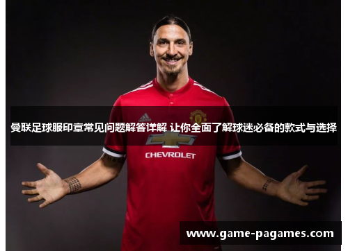 曼联足球服印章常见问题解答详解 让你全面了解球迷必备的款式与选择