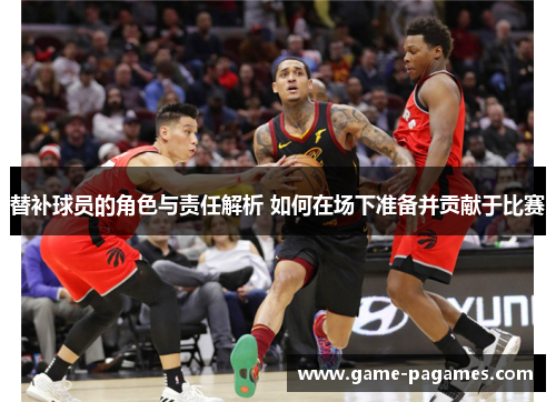 替补球员的角色与责任解析 如何在场下准备并贡献于比赛