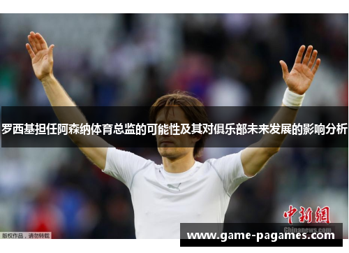 罗西基担任阿森纳体育总监的可能性及其对俱乐部未来发展的影响分析