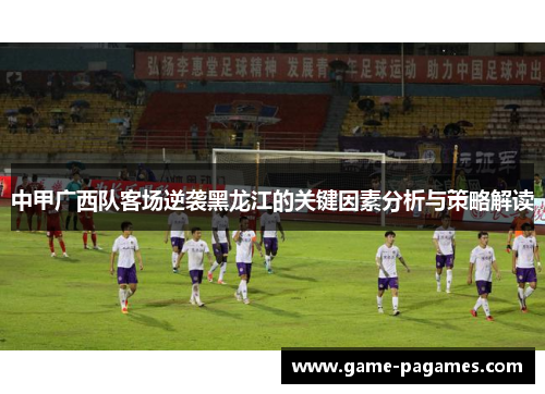中甲广西队客场逆袭黑龙江的关键因素分析与策略解读