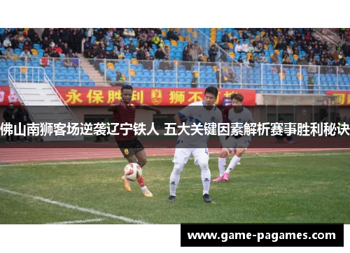 佛山南狮客场逆袭辽宁铁人 五大关键因素解析赛事胜利秘诀