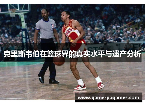 克里斯韦伯在篮球界的真实水平与遗产分析