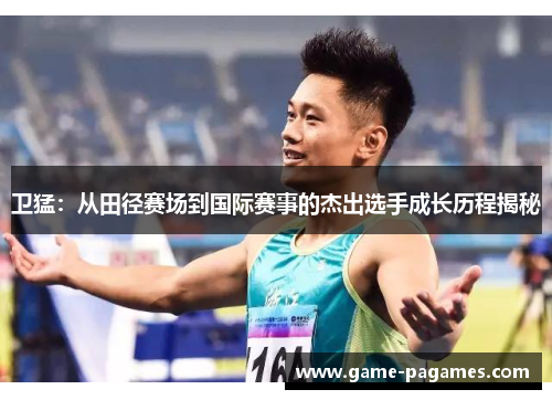卫猛：从田径赛场到国际赛事的杰出选手成长历程揭秘