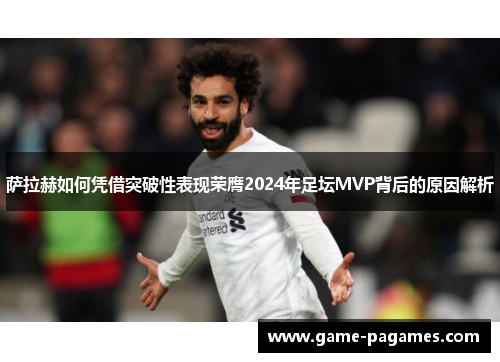 萨拉赫如何凭借突破性表现荣膺2024年足坛MVP背后的原因解析