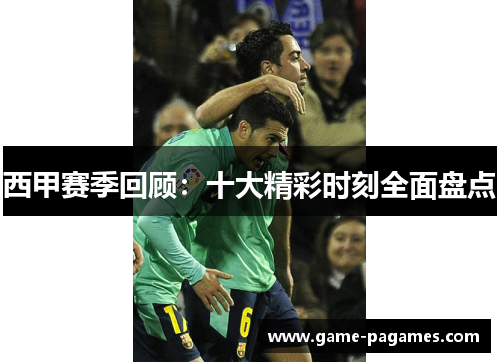 西甲赛季回顾：十大精彩时刻全面盘点