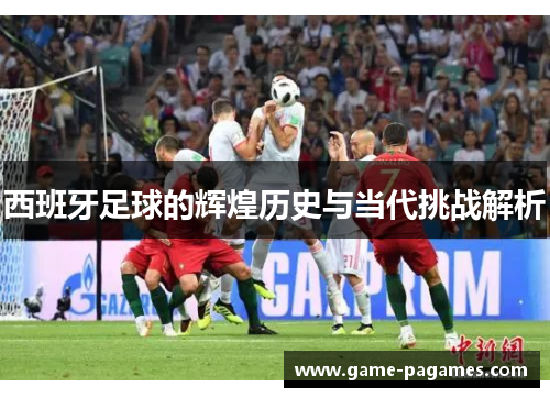西班牙足球的辉煌历史与当代挑战解析