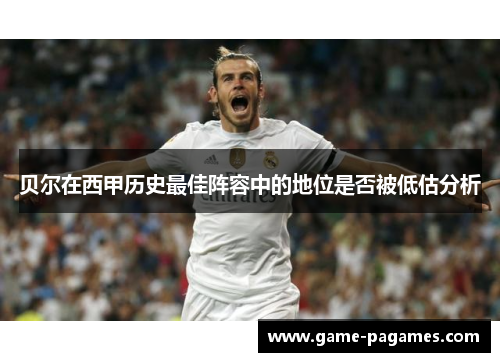 贝尔在西甲历史最佳阵容中的地位是否被低估分析