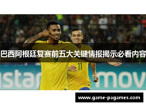 巴西阿根廷复赛前五大关键情报揭示必看内容