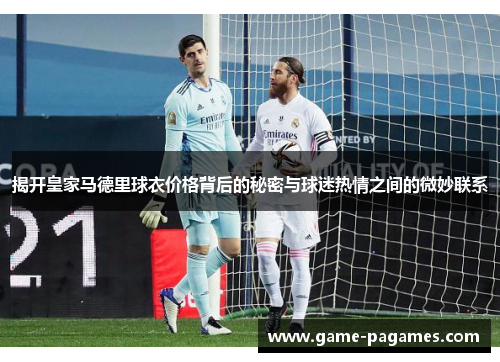 揭开皇家马德里球衣价格背后的秘密与球迷热情之间的微妙联系